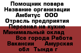 Помощник повара › Название организации ­ Амбитус, ООО › Отрасль предприятия ­ Персонал на кухню › Минимальный оклад ­ 15 000 - Все города Работа » Вакансии   . Амурская обл.,Тында г.